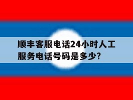 顺丰客服电话24小时人工服务电话号码是多少?的简单介绍