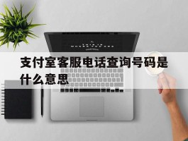 支付室客服电话查询号码是什么意思的简单介绍