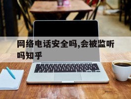 包含网络电话安全吗,会被监听吗知乎的词条