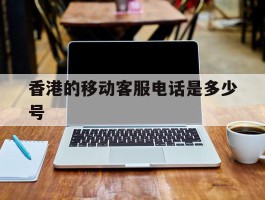 香港的移动客服电话是多少号