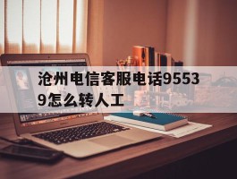 沧州电信客服电话95539怎么转人工