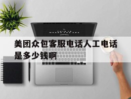 美团众包客服电话人工电话是多少钱啊