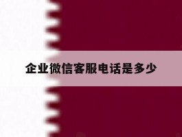 企业微信客服电话是多少
