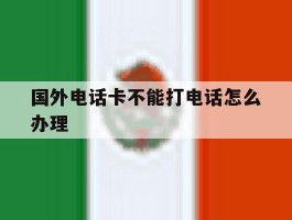 国外电话卡不能打电话怎么办理
