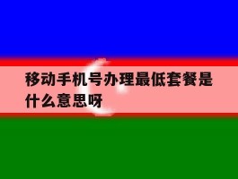 移动手机号办理最低套餐是什么意思呀的简单介绍