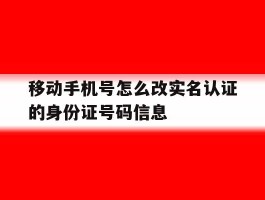 移动手机号怎么改实名认证的身份证号码信息