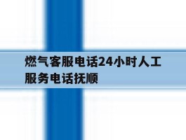 关于燃气客服电话24小时人工服务电话抚顺的信息