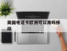 英国电话卡欧洲可以用吗移动
