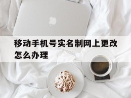 移动手机号实名制网上更改怎么办理