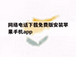 网络电话下载免费版安装苹果手机app的简单介绍