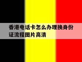 香港电话卡怎么办理换身份证流程图片高清的简单介绍
