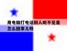 用电脑打电话别人听不见是怎么回事儿呀的简单介绍