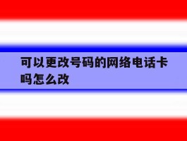 关于可以更改号码的网络电话卡吗怎么改的信息