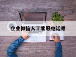企业微信人工客服电话号