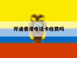 开通香港电话卡收费吗
