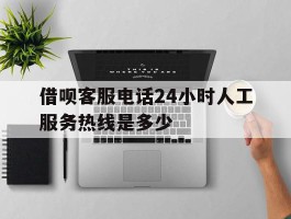 借呗客服电话24小时人工服务热线是多少的简单介绍