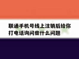 联通手机号线上注销后给你打电话询问些什么问题的简单介绍