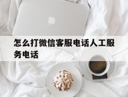 怎么打微信客服电话人工服务电话