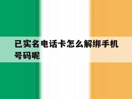 已实名电话卡怎么解绑手机号码呢