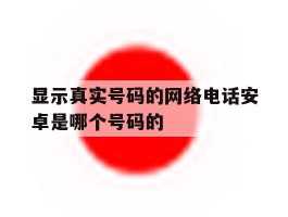 显示真实号码的网络电话安卓是哪个号码的的简单介绍