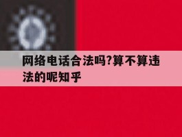 包含网络电话合法吗?算不算违法的呢知乎的词条