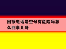 回拨电话是空号有危险吗怎么回事儿呀的简单介绍
