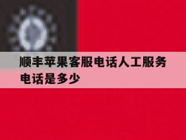 顺丰苹果客服电话人工服务电话是多少