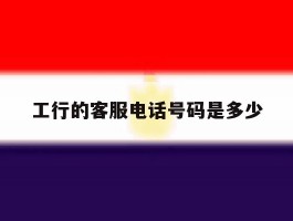 工行的客服电话号码是多少