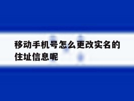 移动手机号怎么更改实名的住址信息呢的简单介绍