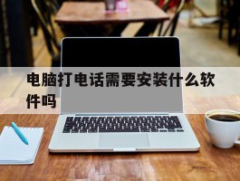 电脑打电话需要安装什么软件吗