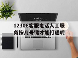 包含12306客服电话人工服务按几号键才能打通呢的词条