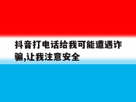 抖音打电话给我可能遭遇诈骗,让我注意安全