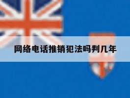 网络电话推销犯法吗判几年的简单介绍