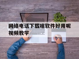 网络电话下载啥软件好用呢视频教学