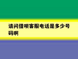 请问借呗客服电话是多少号码啊