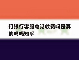 打银行客服电话收费吗是真的吗吗知乎