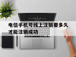 电信手机号线上注销要多久才能注销成功