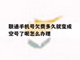 联通手机号欠费多久就变成空号了呢怎么办理