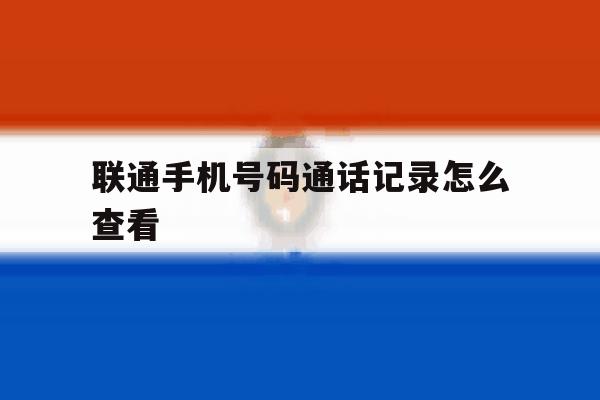 联通手机号码通话记录怎么查看 联通手机号码通话记录怎么查看